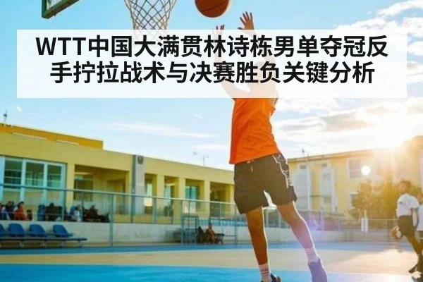 WTT中国大满贯林诗栋男单夺冠反手拧拉战术与决赛胜负关键分析 - kaiyun