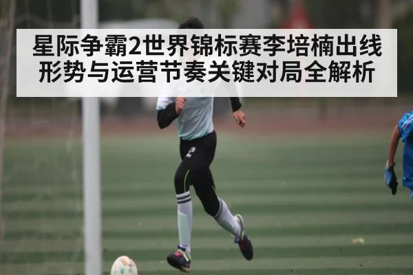 星际争霸2世界锦标赛李培楠出线形势与运营节奏关键对局全解析